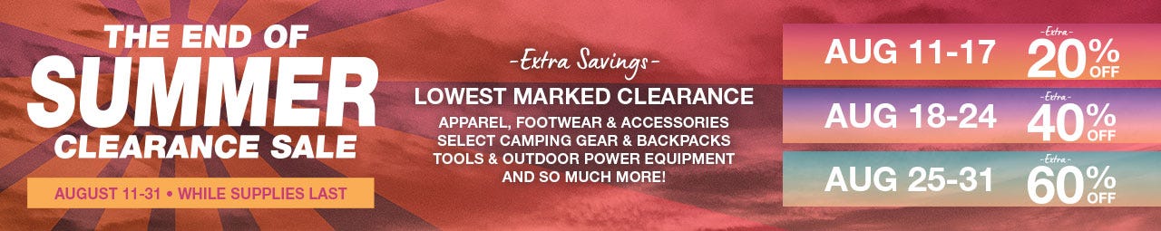 The End of Summer Clearance Sale. Extra Savings on Lowest Marked Clearance. Apparel, footwear, accessories, select camping gear, backpacks, tools, outdoor power equipment, and so much more!