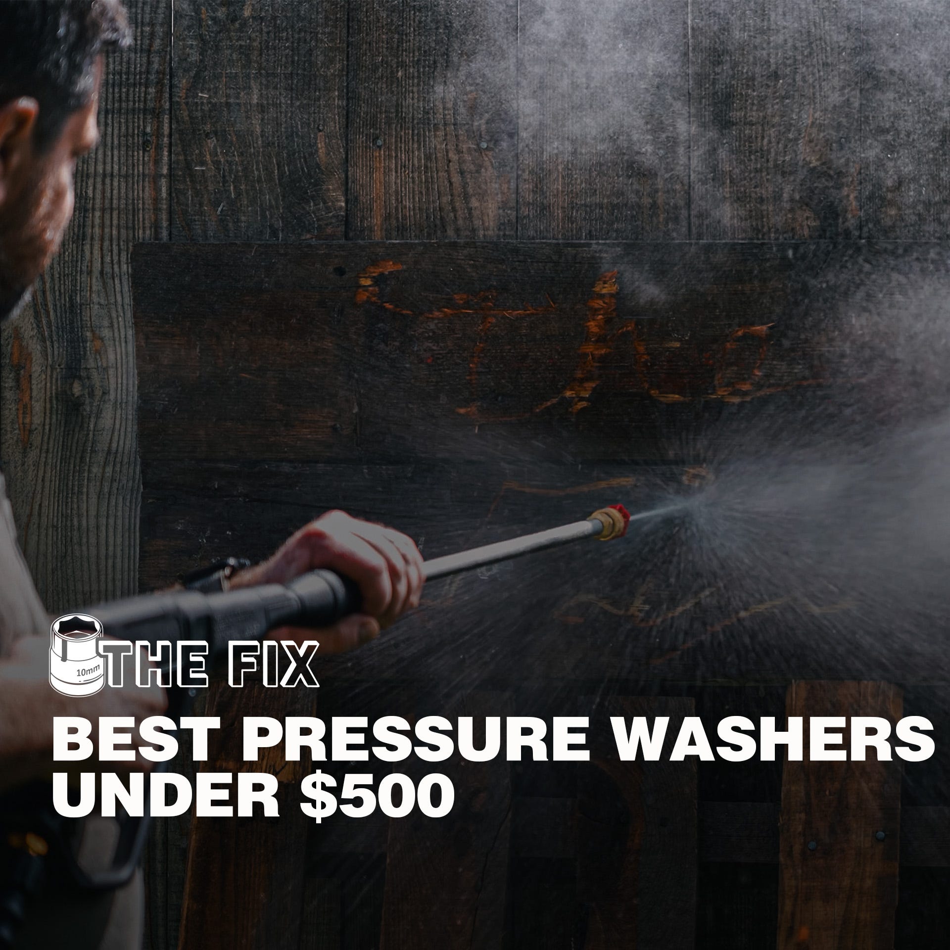 Person using a pressure washer wand to clean a dark wood surface, with water spray and mist visible across the frame. Overlay text reads: &ldquo;THE FIX &ndash; BEST PRESSURE WASHERS UNDER $500.&rdquo;